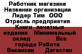 Работник магазина › Название организации ­ Лидер Тим, ООО › Отрасль предприятия ­ Книги, печатные издания › Минимальный оклад ­ 21 300 - Все города Работа » Вакансии   . Дагестан респ.,Избербаш г.